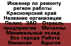 Инженер по ремонту(регион работы - Красноярский край) › Название организации ­ Полюс, ЗАО › Отрасль предприятия ­ Металлы › Минимальный оклад ­ 1 - Все города Работа » Вакансии   . Адыгея респ.,Адыгейск г.